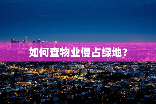 如何查物业侵占绿地？