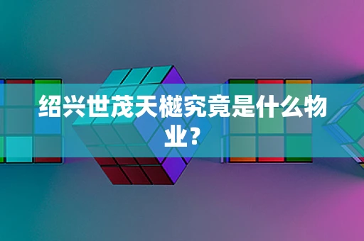 绍兴世茂天樾究竟是什么物业？