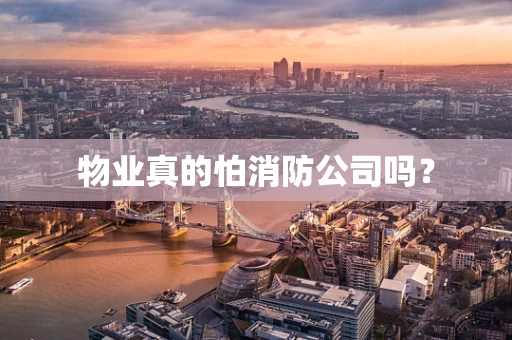 物业真的怕消防公司吗？