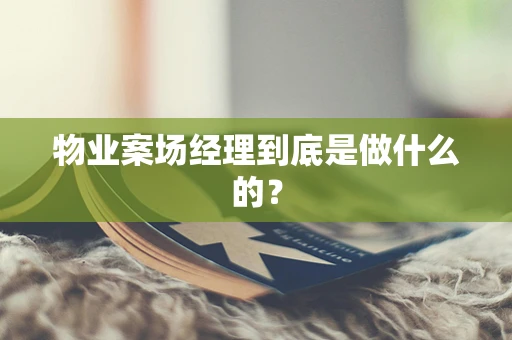 物业案场经理到底是做什么的？