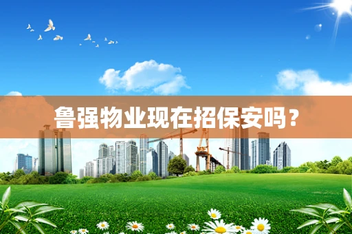 鲁强物业现在招保安吗？