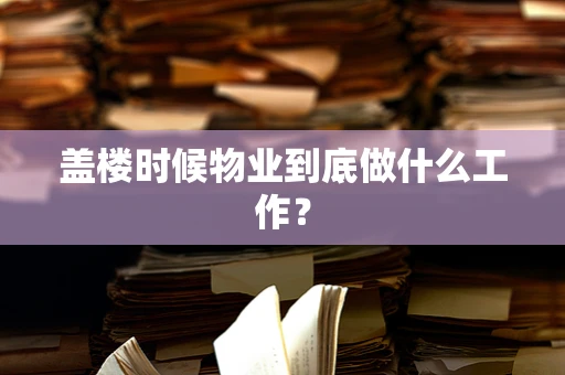 盖楼时候物业到底做什么工作？