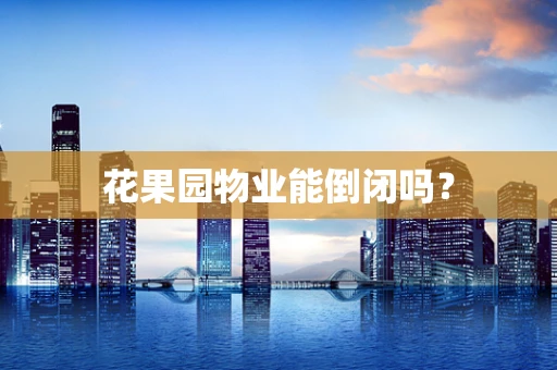 花果园物业能倒闭吗？