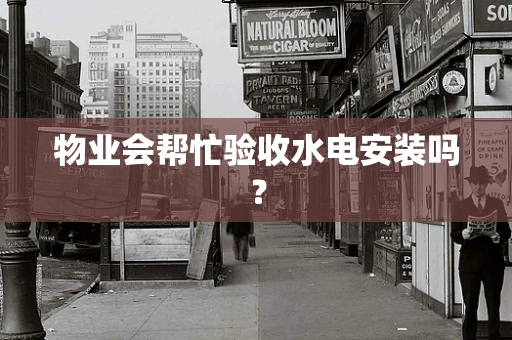 物业会帮忙验收水电安装吗？