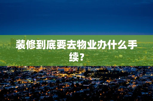 装修到底要去物业办什么手续？
