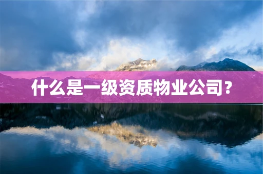 什么是一级资质物业公司？