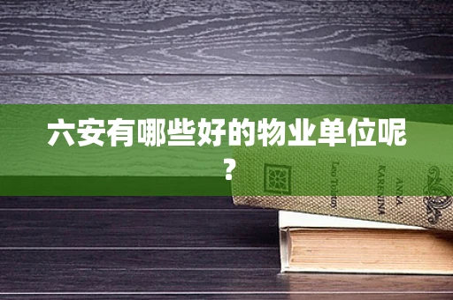六安有哪些好的物业单位呢？
