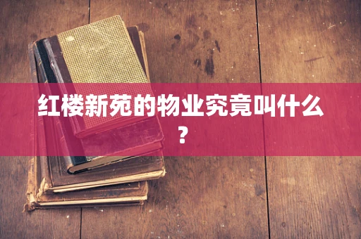 红楼新苑的物业究竟叫什么？