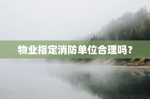 物业指定消防单位合理吗？