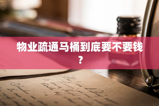 物业疏通马桶到底要不要钱？