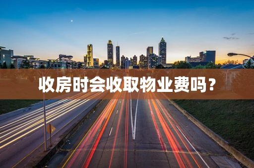 收房时会收取物业费吗？