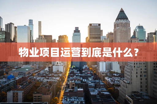 物业项目运营到底是什么？