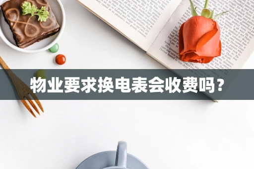 物业要求换电表会收费吗？