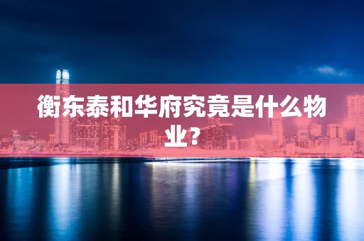 衡东泰和华府究竟是什么物业？