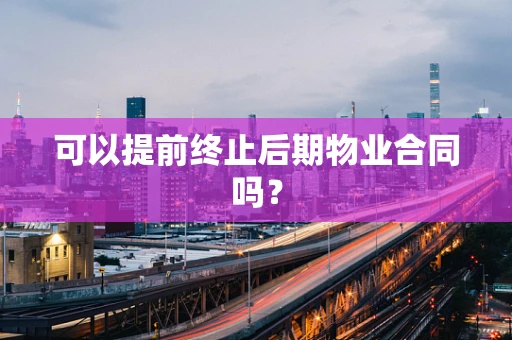 可以提前终止后期物业合同吗？