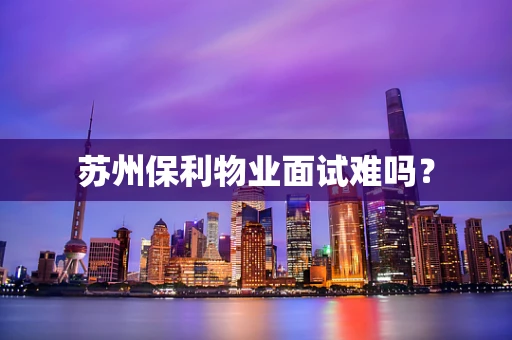 苏州保利物业面试难吗？