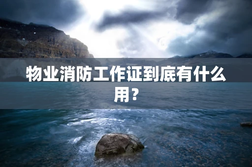 物业消防工作证到底有什么用？