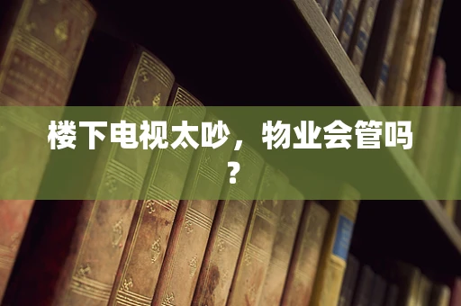 楼下电视太吵，物业会管吗？