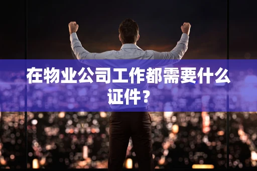 在物业公司工作都需要什么证件？