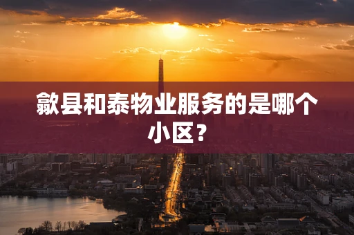 歙县和泰物业服务的是哪个小区？