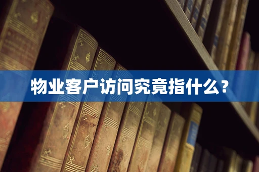 物业客户访问究竟指什么？