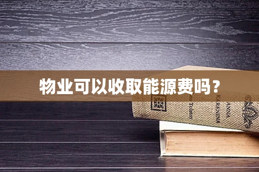 物业可以收取能源费吗？