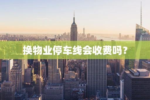 换物业停车线会收费吗？
