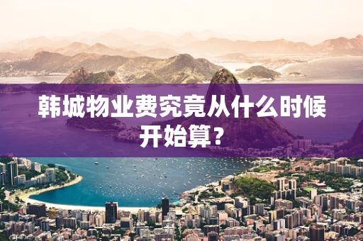 韩城物业费究竟从什么时候开始算？