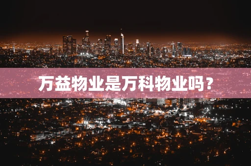 万益物业是万科物业吗？