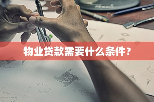 物业贷款需要什么条件？