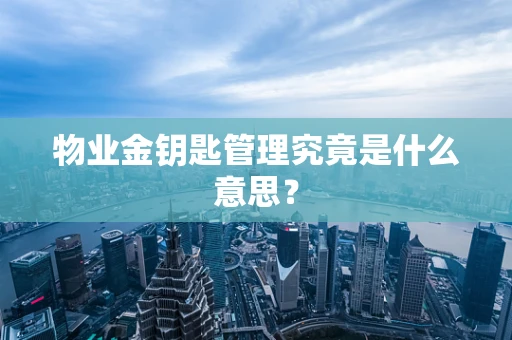 物业金钥匙管理究竟是什么意思？