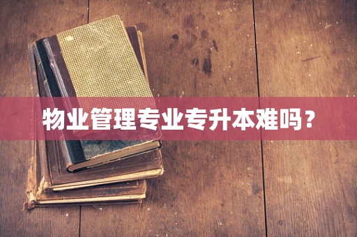 物业管理专业专升本难吗？