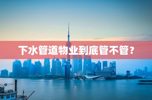 下水管道物业到底管不管？