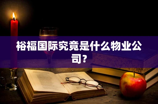 裕福国际究竟是什么物业公司？