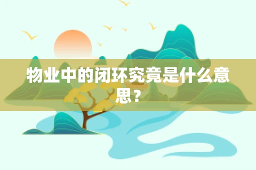物业中的闭环究竟是什么意思？
