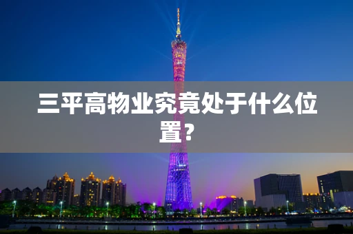 三平高物业究竟处于什么位置？