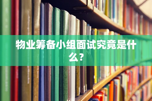 物业筹备小组面试究竟是什么？
