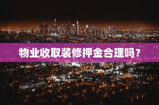 物业收取装修押金合理吗？