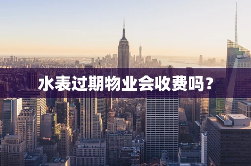 水表过期物业会收费吗？