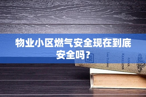物业小区燃气安全现在到底安全吗？