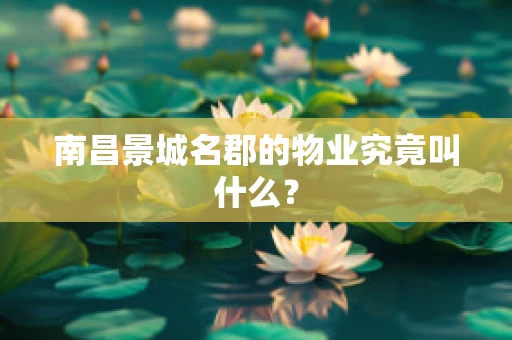 南昌景城名郡的物业究竟叫什么？