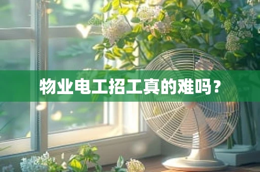 物业电工招工真的难吗？