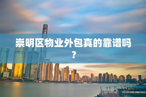 崇明区物业外包真的靠谱吗？