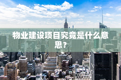 物业建设项目究竟是什么意思？