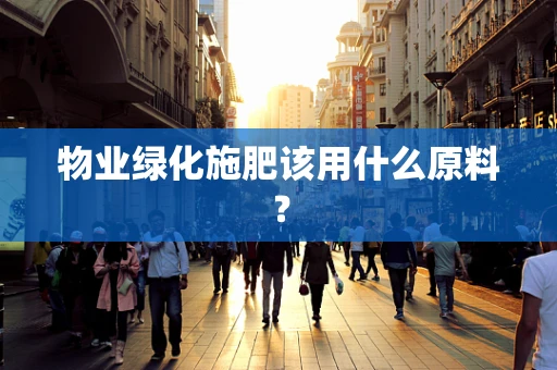 物业绿化施肥该用什么原料？