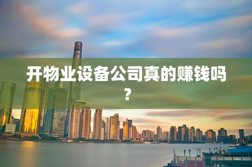 开物业设备公司真的赚钱吗？