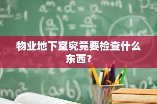 物业地下室究竟要检查什么东西？